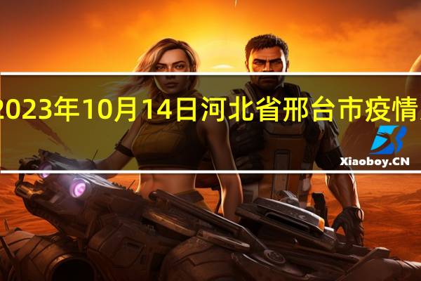 2023年10月14日河北省邢台市疫情大数据-今日/今天疫情全网搜索最新实时消息动态情况通知播报