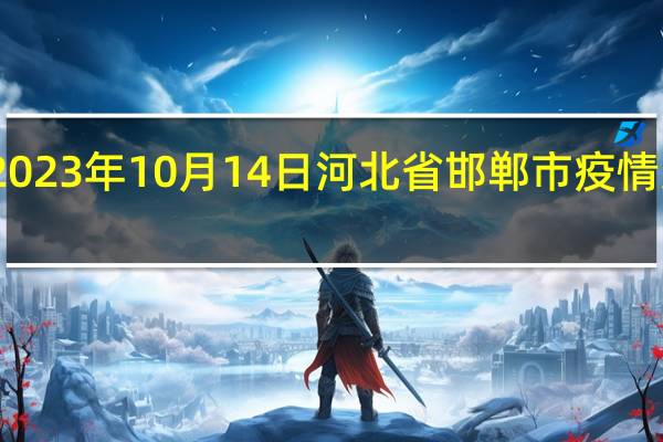 2023年10月14日河北省邯郸市疫情大数据-今日/今天疫情全网搜索最新实时消息动态情况通知播报