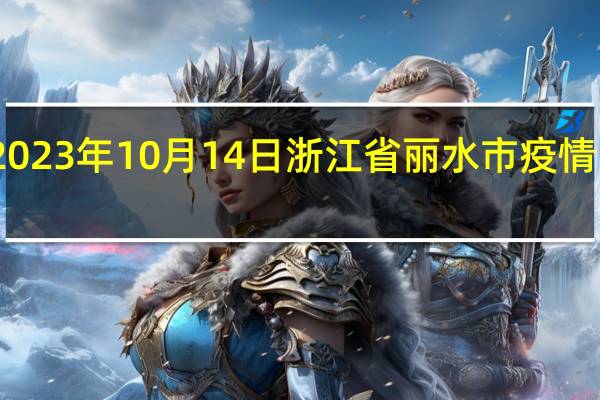 2023年10月14日浙江省丽水市疫情大数据-今日/今天疫情全网搜索最新实时消息动态情况通知播报
