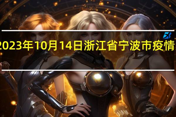 2023年10月14日浙江省宁波市疫情大数据-今日/今天疫情全网搜索最新实时消息动态情况通知播报
