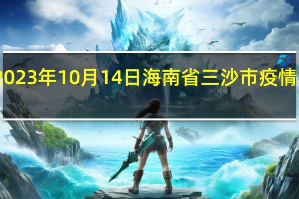 2023年10月14日海南省三沙市疫情大数据-今日/今天疫情全网搜索最新实时消息动态情况通知播报