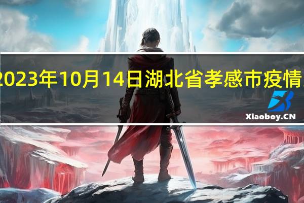 2023年10月14日湖北省孝感市疫情大数据-今日/今天疫情全网搜索最新实时消息动态情况通知播报