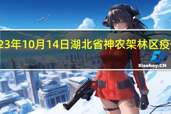 2023年10月14日湖北省神农架林区疫情大数据-今日/今天疫情全网搜索最新实时消息动态情况通知播报