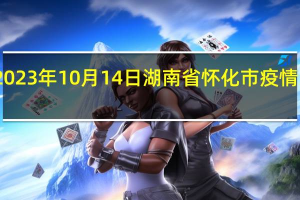 2023年10月14日湖南省怀化市疫情大数据-今日/今天疫情全网搜索最新实时消息动态情况通知播报