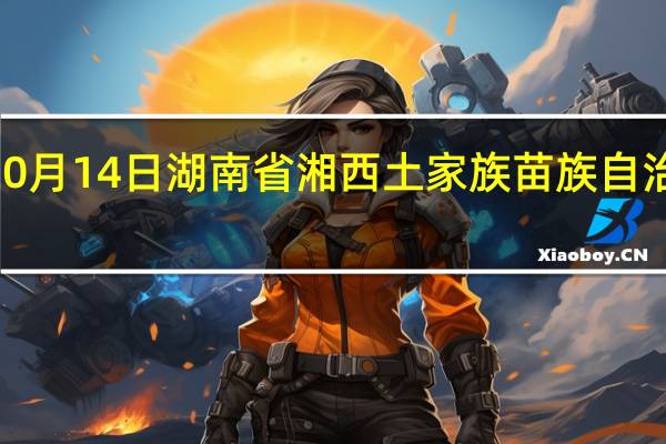 2023年10月14日湖南省湘西土家族苗族自治州疫情大数据-今日/今天疫情全网搜索最新实时消息动态情况通知播报