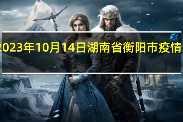 2023年10月14日湖南省衡阳市疫情大数据-今日/今天疫情全网搜索最新实时消息动态情况通知播报