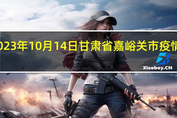2023年10月14日甘肃省嘉峪关市疫情大数据-今日/今天疫情全网搜索最新实时消息动态情况通知播报