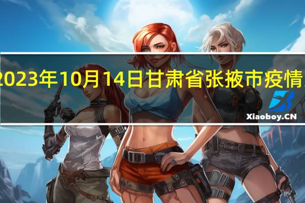 2023年10月14日甘肃省张掖市疫情大数据-今日/今天疫情全网搜索最新实时消息动态情况通知播报