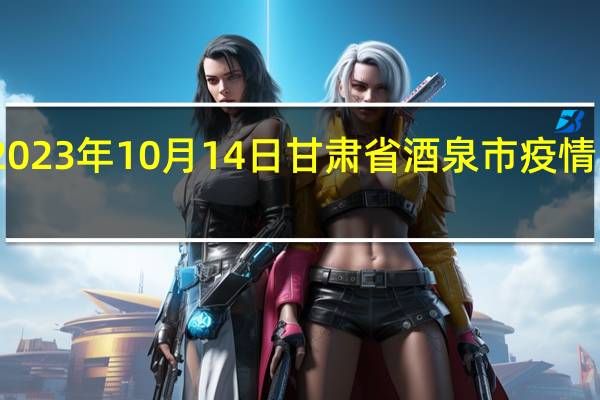 2023年10月14日甘肃省酒泉市疫情大数据-今日/今天疫情全网搜索最新实时消息动态情况通知播报