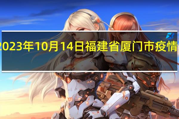 2023年10月14日福建省厦门市疫情大数据-今日/今天疫情全网搜索最新实时消息动态情况通知播报