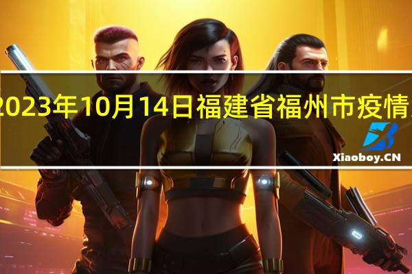 2023年10月14日福建省福州市疫情大数据-今日/今天疫情全网搜索最新实时消息动态情况通知播报