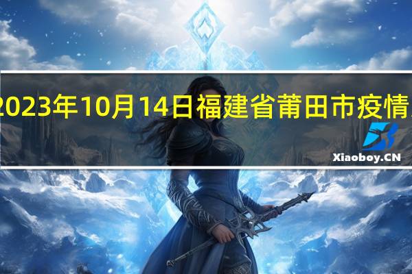 2023年10月14日福建省莆田市疫情大数据-今日/今天疫情全网搜索最新实时消息动态情况通知播报