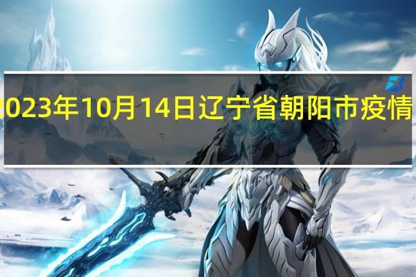 2023年10月14日辽宁省朝阳市疫情大数据-今日/今天疫情全网搜索最新实时消息动态情况通知播报