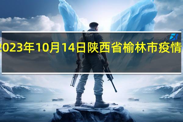 2023年10月14日陕西省榆林市疫情大数据-今日/今天疫情全网搜索最新实时消息动态情况通知播报