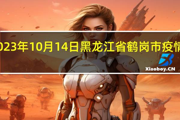 2023年10月14日黑龙江省鹤岗市疫情大数据-今日/今天疫情全网搜索最新实时消息动态情况通知播报