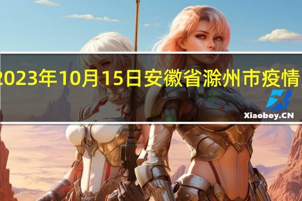 2023年10月15日安徽省滁州市疫情大数据-今日/今天疫情全网搜索最新实时消息动态情况通知播报