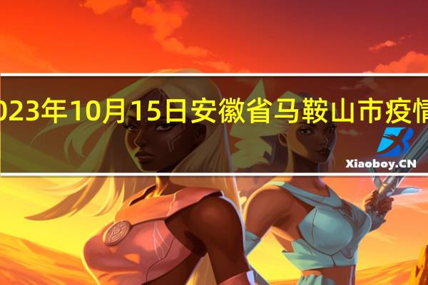 2023年10月15日安徽省马鞍山市疫情大数据-今日/今天疫情全网搜索最新实时消息动态情况通知播报