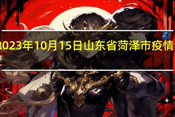 2023年10月15日山东省菏泽市疫情大数据-今日/今天疫情全网搜索最新实时消息动态情况通知播报