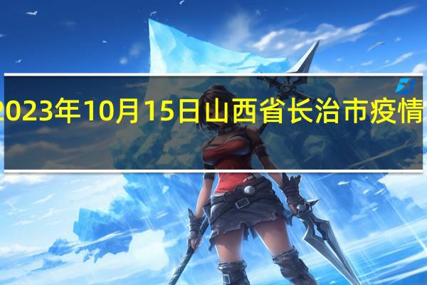 2023年10月15日山西省长治市疫情大数据-今日/今天疫情全网搜索最新实时消息动态情况通知播报