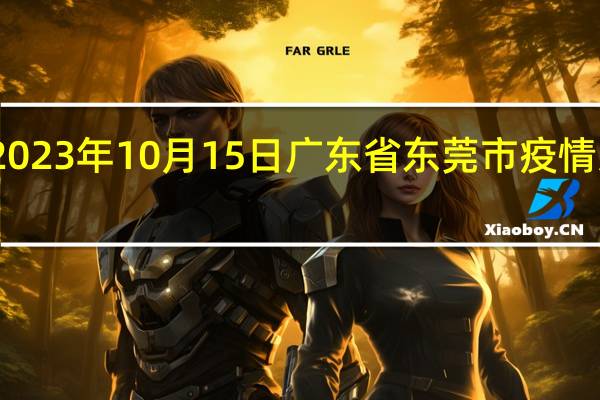 2023年10月15日广东省东莞市疫情大数据-今日/今天疫情全网搜索最新实时消息动态情况通知播报