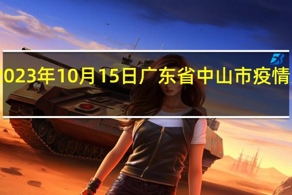 2023年10月15日广东省中山市疫情大数据-今日/今天疫情全网搜索最新实时消息动态情况通知播报