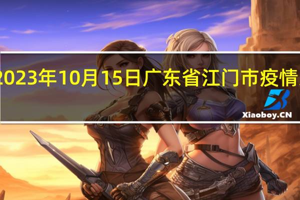 2023年10月15日广东省江门市疫情大数据-今日/今天疫情全网搜索最新实时消息动态情况通知播报