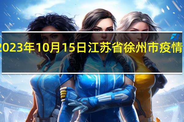 2023年10月15日江苏省徐州市疫情大数据-今日/今天疫情全网搜索最新实时消息动态情况通知播报