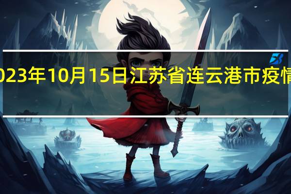 2023年10月15日江苏省连云港市疫情大数据-今日/今天疫情全网搜索最新实时消息动态情况通知播报