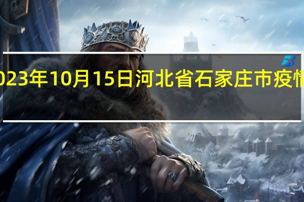 2023年10月15日河北省石家庄市疫情大数据-今日/今天疫情全网搜索最新实时消息动态情况通知播报