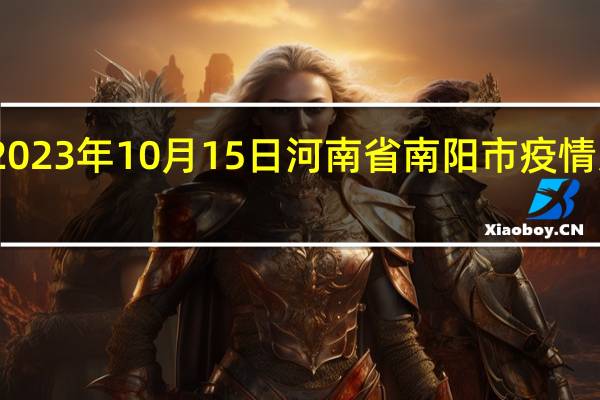 2023年10月15日河南省南阳市疫情大数据-今日/今天疫情全网搜索最新实时消息动态情况通知播报