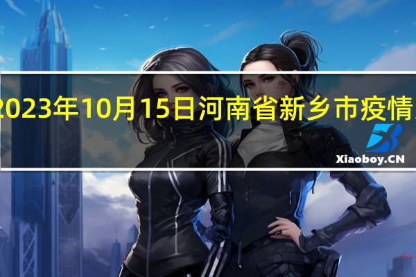 2023年10月15日河南省新乡市疫情大数据-今日/今天疫情全网搜索最新实时消息动态情况通知播报