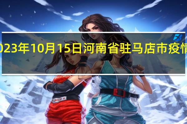 2023年10月15日河南省驻马店市疫情大数据-今日/今天疫情全网搜索最新实时消息动态情况通知播报