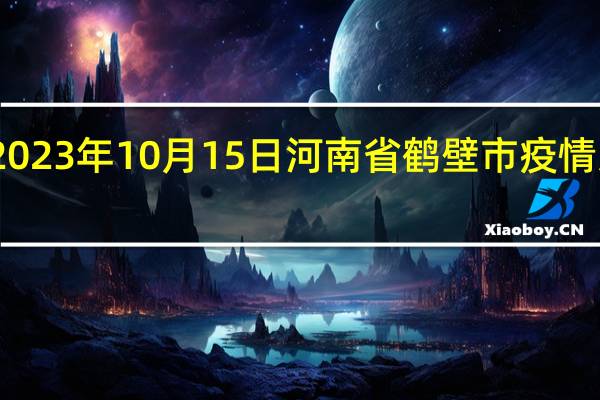2023年10月15日河南省鹤壁市疫情大数据-今日/今天疫情全网搜索最新实时消息动态情况通知播报
