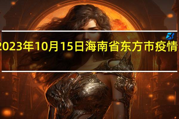 2023年10月15日海南省东方市疫情大数据-今日/今天疫情全网搜索最新实时消息动态情况通知播报