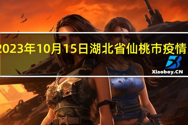 2023年10月15日湖北省仙桃市疫情大数据-今日/今天疫情全网搜索最新实时消息动态情况通知播报