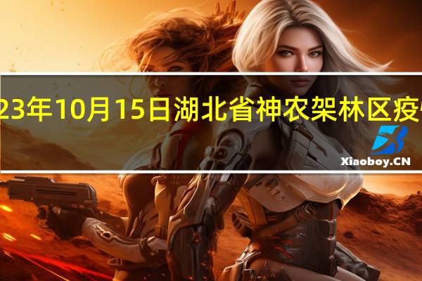 2023年10月15日湖北省神农架林区疫情大数据-今日/今天疫情全网搜索最新实时消息动态情况通知播报
