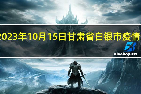 2023年10月15日甘肃省白银市疫情大数据-今日/今天疫情全网搜索最新实时消息动态情况通知播报