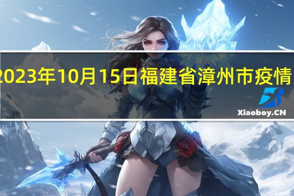 2023年10月15日福建省漳州市疫情大数据-今日/今天疫情全网搜索最新实时消息动态情况通知播报
