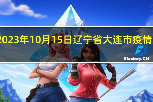 2023年10月15日辽宁省大连市疫情大数据-今日/今天疫情全网搜索最新实时消息动态情况通知播报