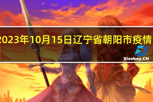 2023年10月15日辽宁省朝阳市疫情大数据-今日/今天疫情全网搜索最新实时消息动态情况通知播报