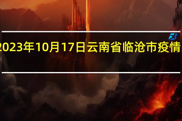 2023年10月17日云南省临沧市疫情大数据-今日/今天疫情全网搜索最新实时消息动态情况通知播报