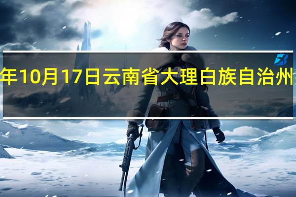 2023年10月17日云南省大理白族自治州疫情大数据-今日/今天疫情全网搜索最新实时消息动态情况通知播报