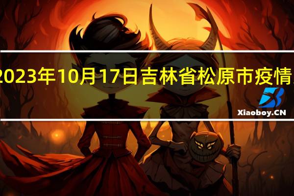 2023年10月17日吉林省松原市疫情大数据-今日/今天疫情全网搜索最新实时消息动态情况通知播报