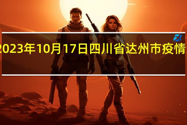 2023年10月17日四川省达州市疫情大数据-今日/今天疫情全网搜索最新实时消息动态情况通知播报