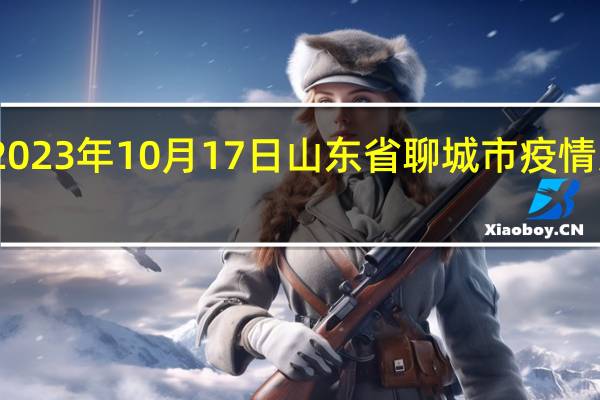 2023年10月17日山东省聊城市疫情大数据-今日/今天疫情全网搜索最新实时消息动态情况通知播报