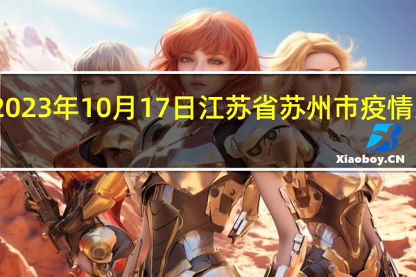 2023年10月17日江苏省苏州市疫情大数据-今日/今天疫情全网搜索最新实时消息动态情况通知播报