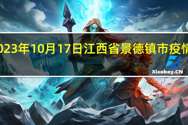 2023年10月17日江西省景德镇市疫情大数据-今日/今天疫情全网搜索最新实时消息动态情况通知播报