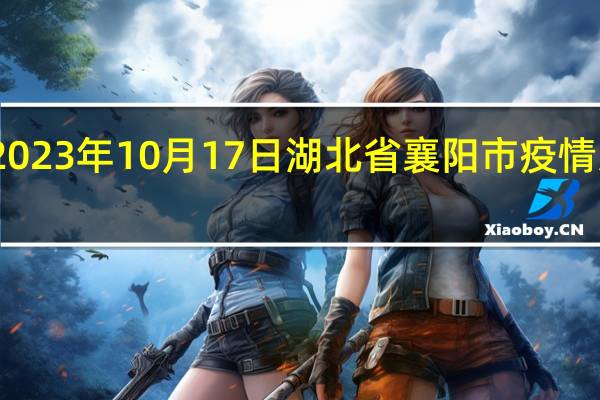 2023年10月17日湖北省襄阳市疫情大数据-今日/今天疫情全网搜索最新实时消息动态情况通知播报