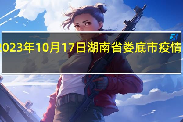 2023年10月17日湖南省娄底市疫情大数据-今日/今天疫情全网搜索最新实时消息动态情况通知播报
