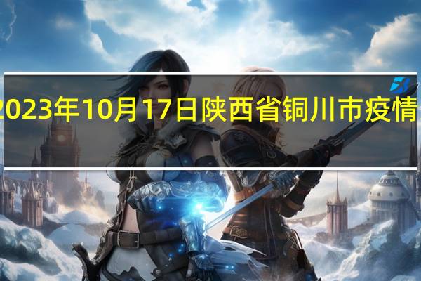 2023年10月17日陕西省铜川市疫情大数据-今日/今天疫情全网搜索最新实时消息动态情况通知播报